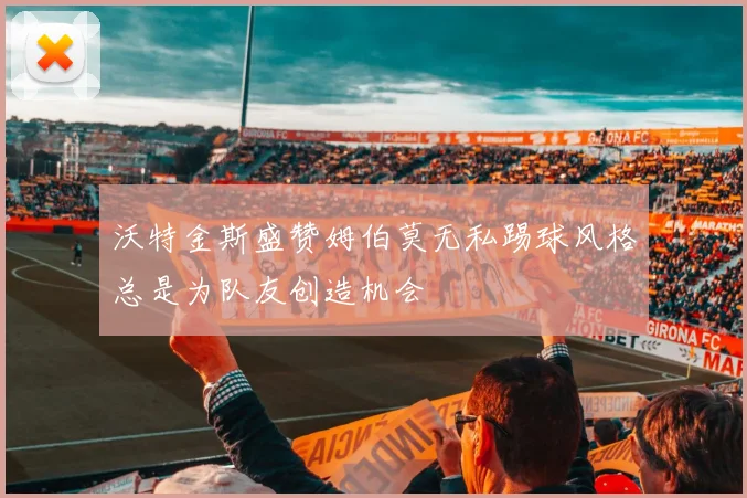 沃特金斯盛赞姆伯莫无私踢球风格总是为队友创造机会