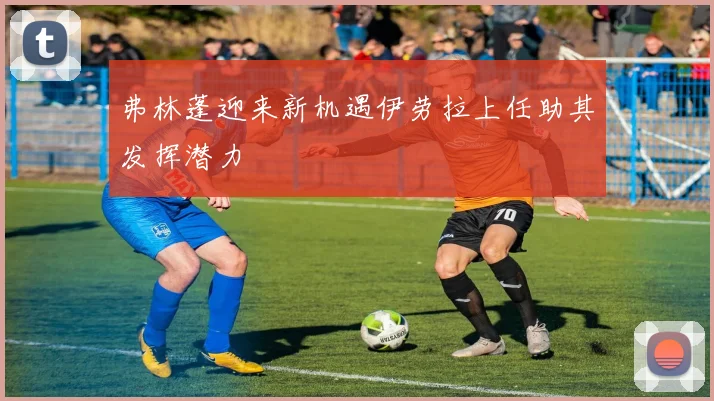 弗林蓬迎来新机遇伊劳拉上任助其发挥潜力
