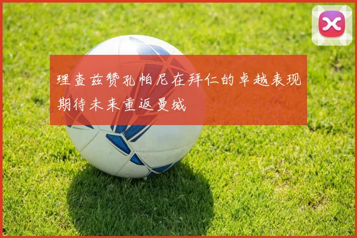 理查兹赞孔帕尼在拜仁的卓越表现期待未来重返曼城