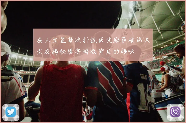 成人女星每次扑救获奖励萨福诺夫女友揭秘填字游戏背后的趣味
