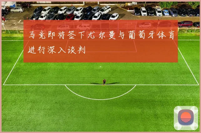马竞即将签下尤尔曼与葡萄牙体育进行深入谈判