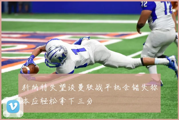 科纳特失望谈曼联战平机会错失称本应轻松拿下三分