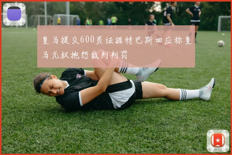 皇马提交600页证据特巴斯回应称皇马无权抱怨裁判判罚