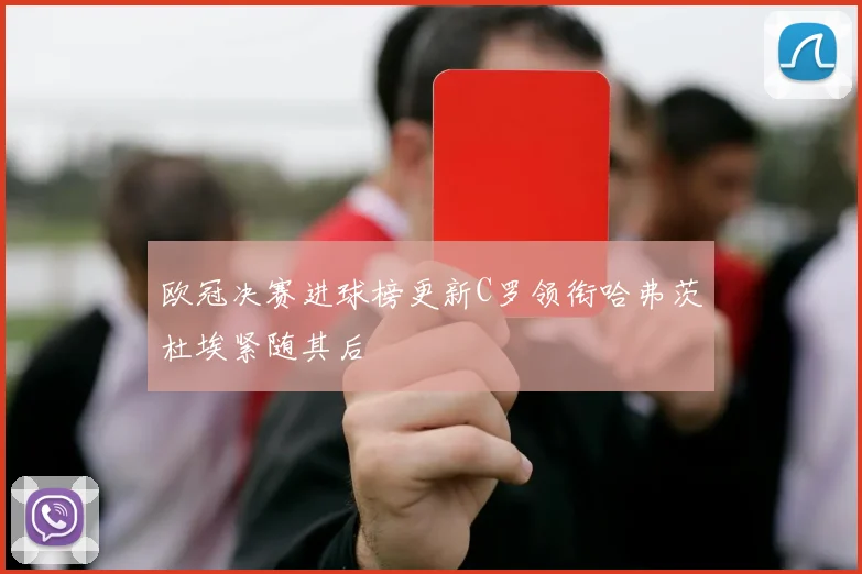 欧冠决赛进球榜更新C罗领衔哈弗茨杜埃紧随其后