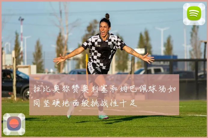 拉比奥称赞奥利塞和姆巴佩球场如同坚硬地面般挑战性十足