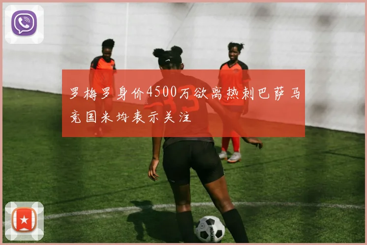 罗梅罗身价4500万欲离热刺巴萨马竞国米均表示关注
