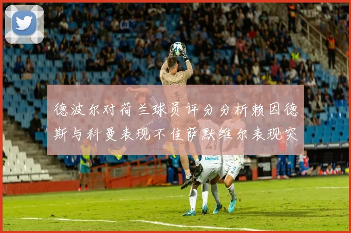 德波尔对荷兰球员评分分析赖因德斯与科曼表现不佳萨默维尔表现突出