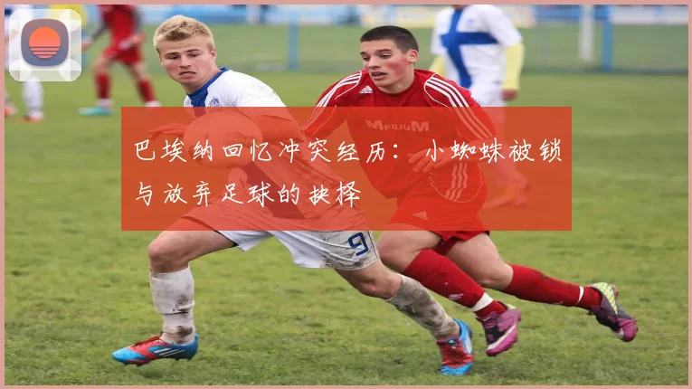巴埃纳回忆冲突经历：小蜘蛛被锁与放弃足球的抉择