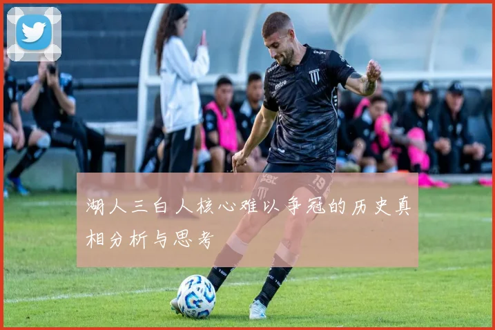 湖人三白人核心难以争冠的历史真相分析与思考