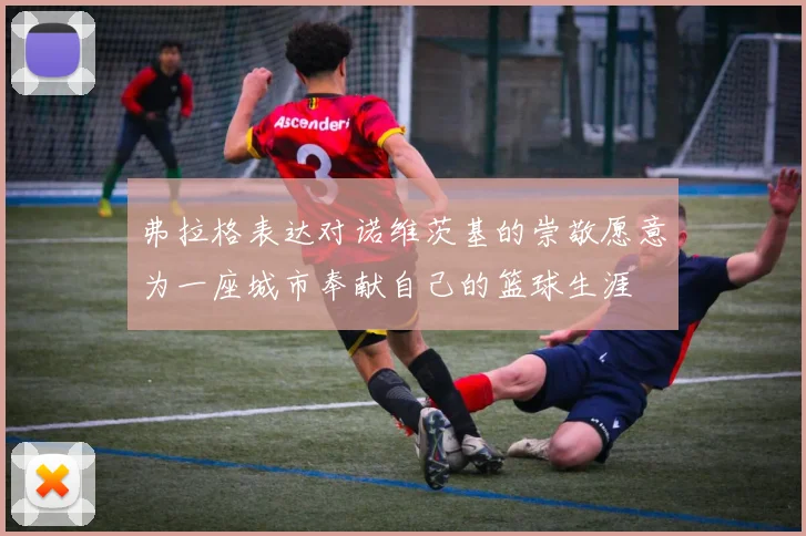 弗拉格表达对诺维茨基的崇敬愿意为一座城市奉献自己的篮球生涯