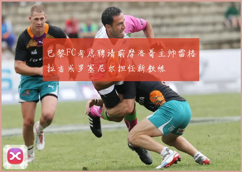 巴黎FC考虑聘请前摩洛哥主帅雷格拉吉或罗塞尼尔担任新教练
