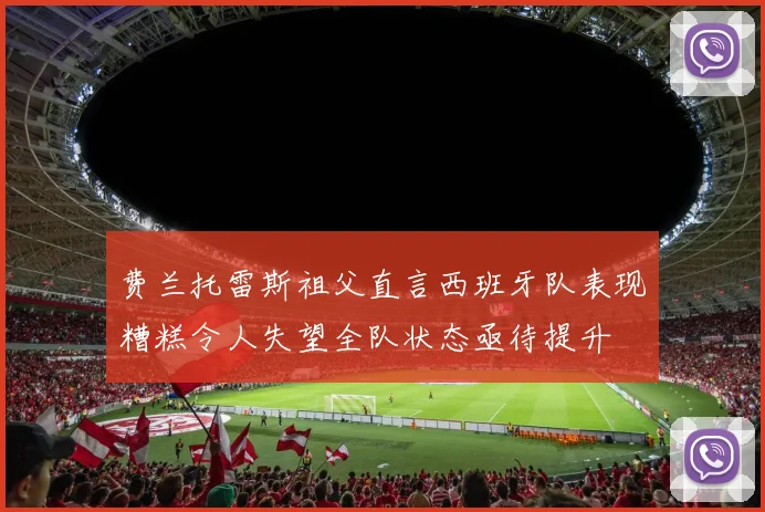 费兰托雷斯祖父直言西班牙队表现糟糕令人失望全队状态亟待提升
