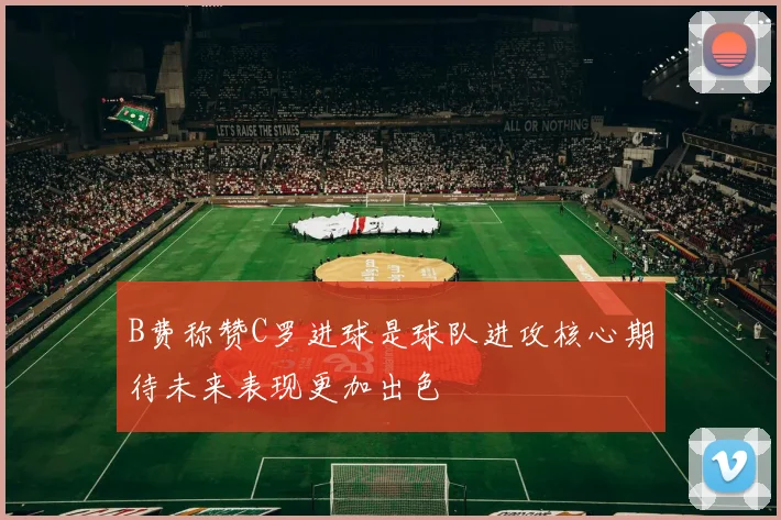 B费称赞C罗进球是球队进攻核心期待未来表现更加出色