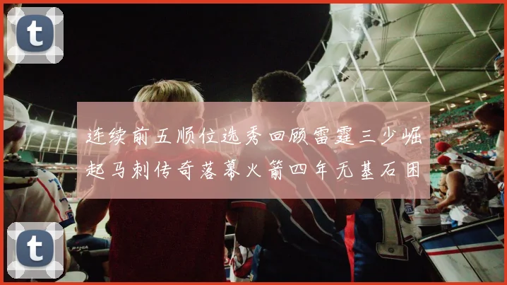 连续前五顺位选秀回顾雷霆三少崛起马刺传奇落幕火箭四年无基石困境