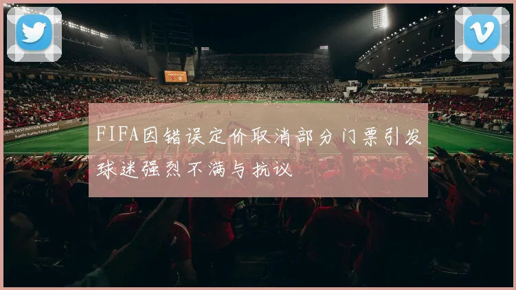 FIFA因错误定价取消部分门票引发球迷强烈不满与抗议
