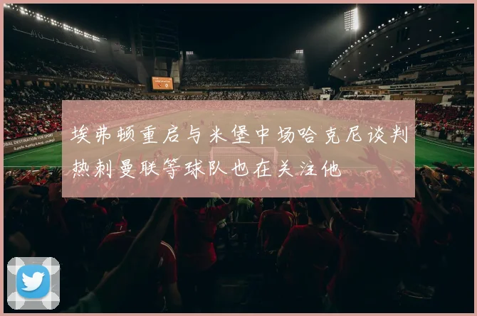 埃弗顿重启与米堡中场哈克尼谈判热刺曼联等球队也在关注他