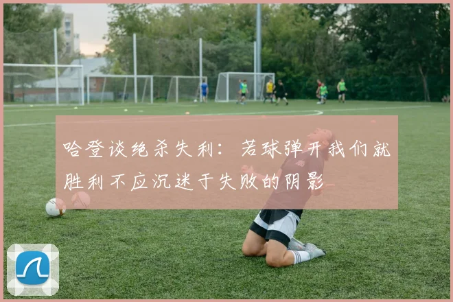 哈登谈绝杀失利：若球弹开我们就胜利不应沉迷于失败的阴影