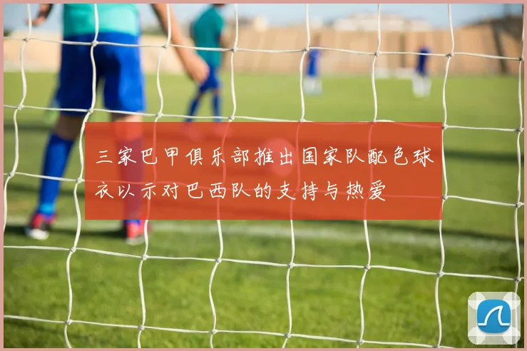 三家巴甲俱乐部推出国家队配色球衣以示对巴西队的支持与热爱