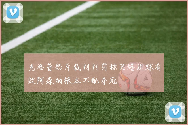 克洛普怒斥裁判判罚称若塔进球有效阿森纳根本不配夺冠
