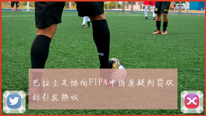 巴拉圭足协向FIFA申诉质疑判罚双标引发热议