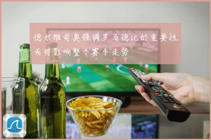 德尔维奇奥强调罗马德比的重要性或将影响整个赛季走势
